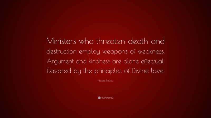 Hosea Ballou Quote: “Ministers who threaten death and destruction employ weapons of weakness. Argument and kindness are alone effectual, flavored by the principles of Divine love.”