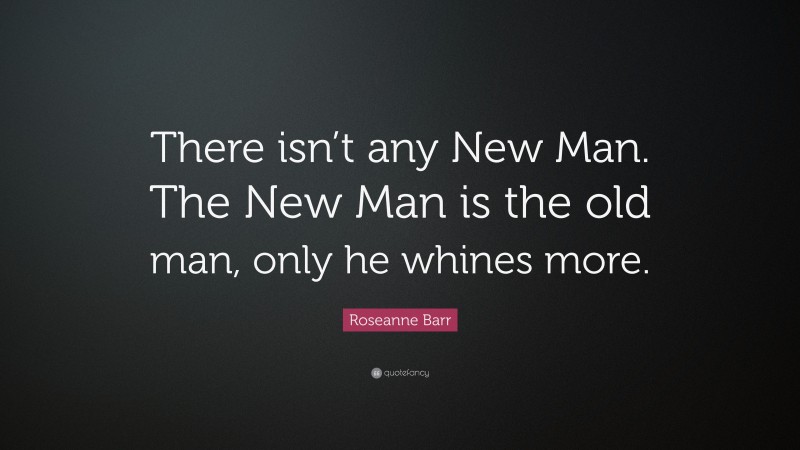 Roseanne Barr Quote: “There isn’t any New Man. The New Man is the old man, only he whines more.”