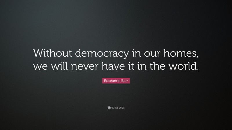 Roseanne Barr Quote: “Without democracy in our homes, we will never have it in the world.”