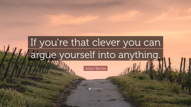 Julian Barnes Quote: “If you’re that clever you can argue yourself into anything.”