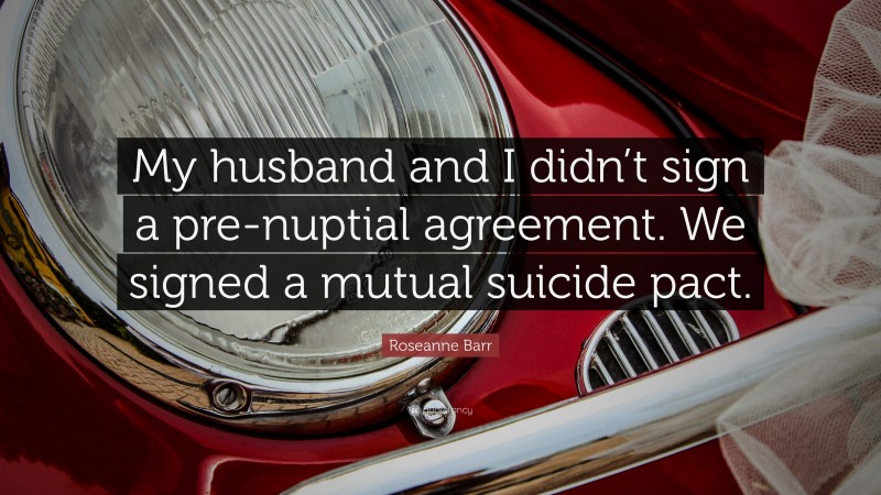 Roseanne Barr Quote: “My husband and I didn’t sign a pre-nuptial agreement. We signed a mutual suicide pact.”