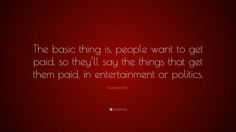 Roseanne Barr Quote: “The basic thing is, people want to get paid, so they’ll say the things that get them paid, in entertainment or politics.”