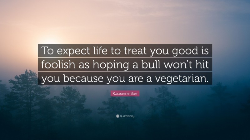 Roseanne Barr Quote: “To expect life to treat you good is foolish as hoping a bull won’t hit you because you are a vegetarian.”
