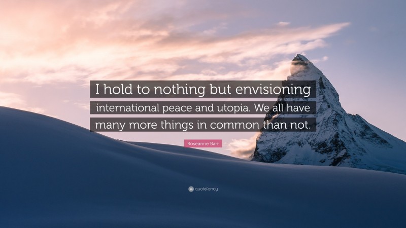 Roseanne Barr Quote: “I hold to nothing but envisioning international peace and utopia. We all have many more things in common than not.”