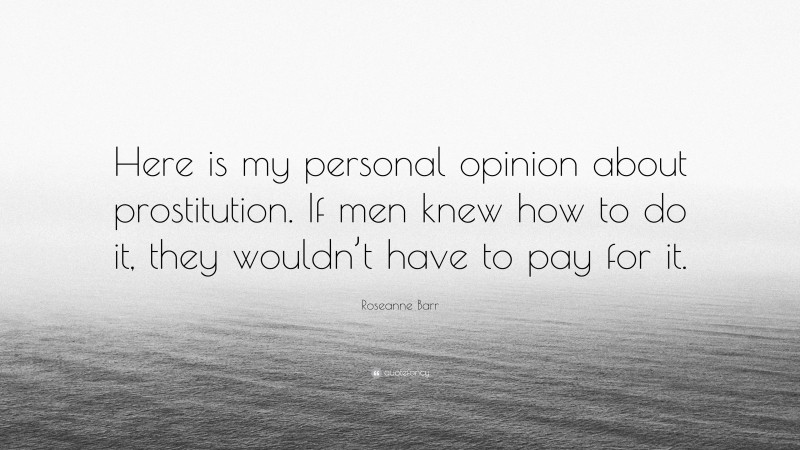 Roseanne Barr Quote: “Here is my personal opinion about prostitution. If men knew how to do it, they wouldn’t have to pay for it.”