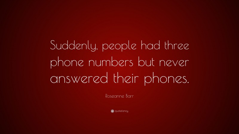 Roseanne Barr Quote: “Suddenly, people had three phone numbers but never answered their phones.”