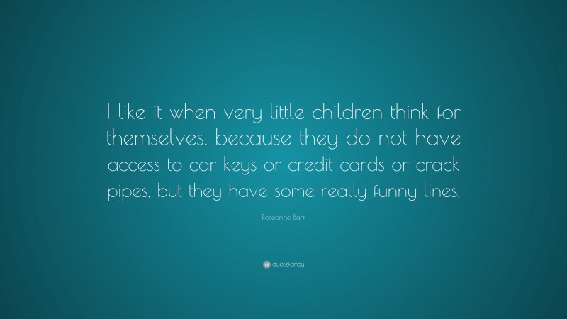Roseanne Barr Quote: “I like it when very little children think for themselves, because they do not have access to car keys or credit cards or crack pipes, but they have some really funny lines.”
