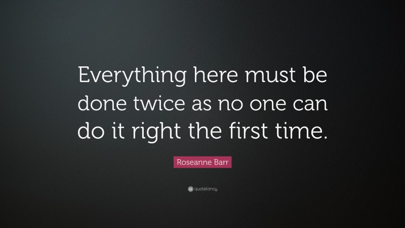 Roseanne Barr Quote: “Everything here must be done twice as no one can do it right the first time.”