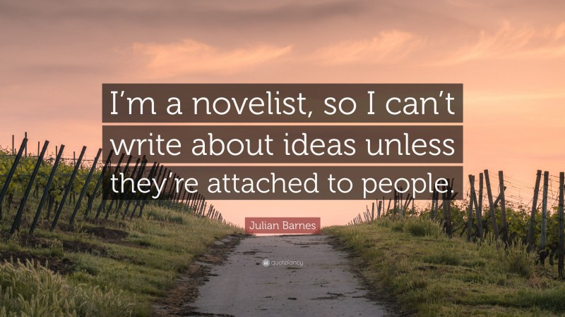 Julian Barnes Quote: “I’m a novelist, so I can’t write about ideas unless they’re attached to people.”