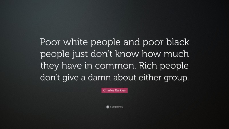 Charles Barkley Quote: “Poor white people and poor black people just don’t know how much they have in common. Rich people don’t give a damn about either group.”