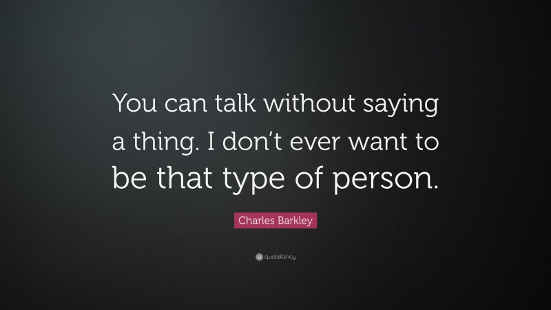 Charles Barkley Quote: “You can talk without saying a thing. I don’t ever want to be that type of person.”