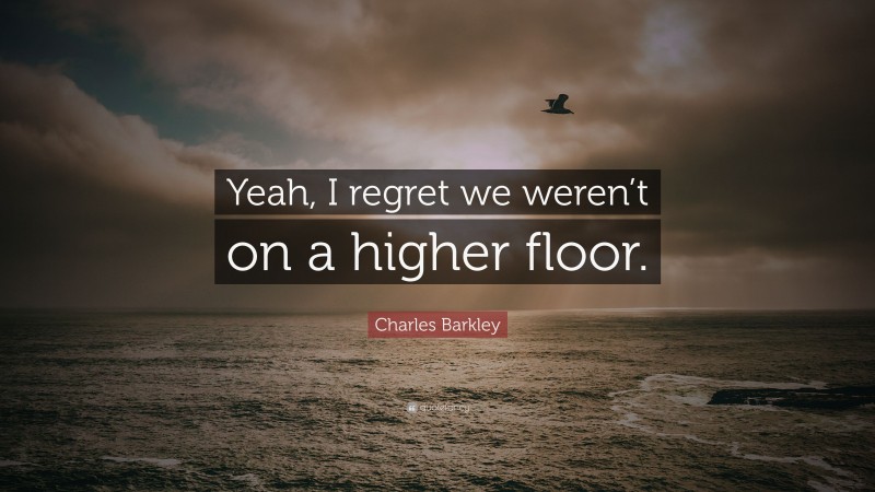 Charles Barkley Quote: “Yeah, I regret we weren’t on a higher floor.”