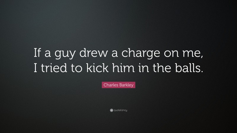 Charles Barkley Quote: “If a guy drew a charge on me, I tried to kick him in the balls.”