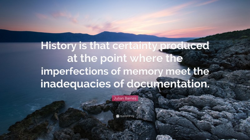 Julian Barnes Quote: “History is that certainty produced at the point where the imperfections of memory meet the inadequacies of documentation.”