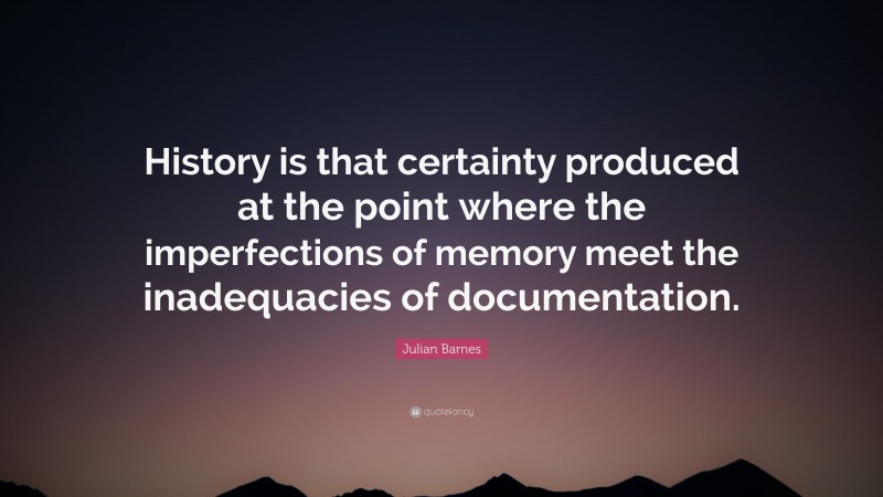 Julian Barnes Quote: “History is that certainty produced at the point where the imperfections of memory meet the inadequacies of documentation.”