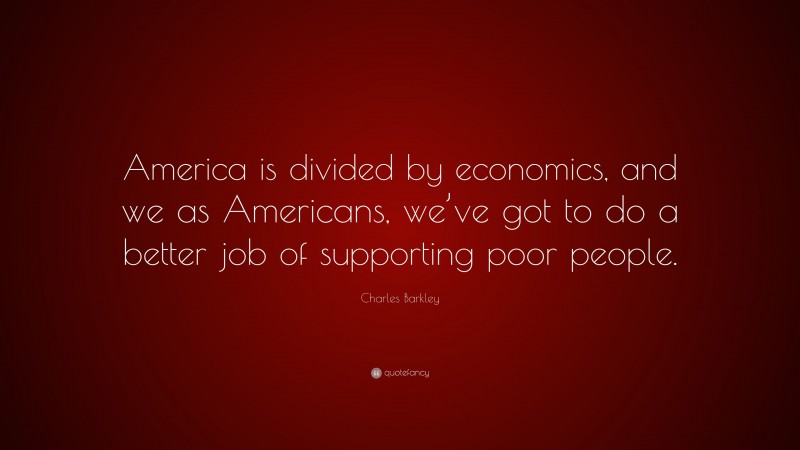 Charles Barkley Quote: “America is divided by economics, and we as Americans, we’ve got to do a better job of supporting poor people.”