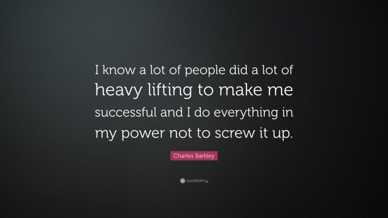 Charles Barkley Quote: “I know a lot of people did a lot of heavy lifting to make me successful and I do everything in my power not to screw it up.”