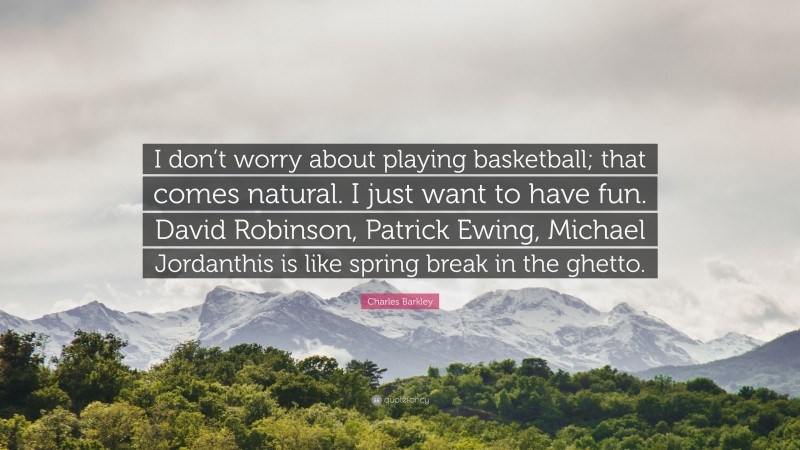 Charles Barkley Quote: “I don’t worry about playing basketball; that comes natural. I just want to have fun. David Robinson, Patrick Ewing, Michael Jordanthis is like spring break in the ghetto.”