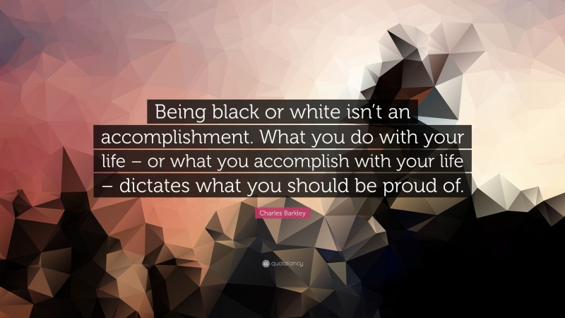 Charles Barkley Quote: “Being black or white isn’t an accomplishment. What you do with your life – or what you accomplish with your life – dictates what you should be proud of.”