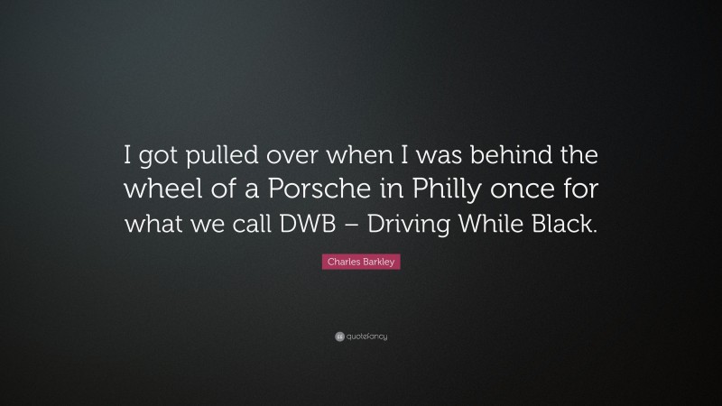 Charles Barkley Quote: “I got pulled over when I was behind the wheel of a Porsche in Philly once for what we call DWB – Driving While Black.”