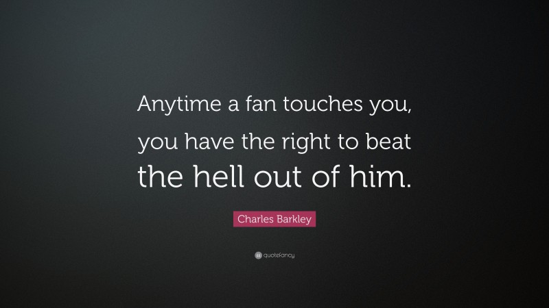 Charles Barkley Quote: “Anytime a fan touches you, you have the right to beat the hell out of him.”