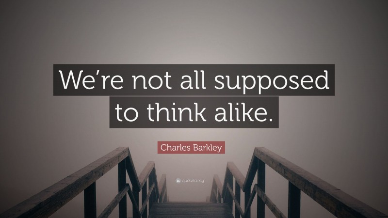 Charles Barkley Quote: “We’re not all supposed to think alike.”