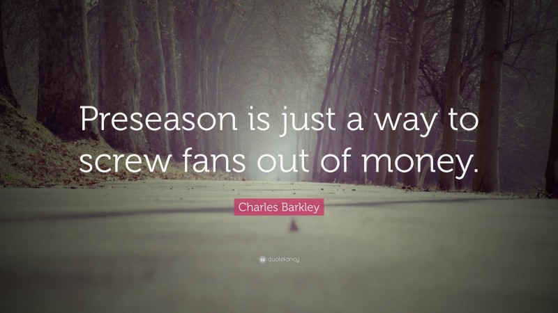 Charles Barkley Quote: “Preseason is just a way to screw fans out of money.”