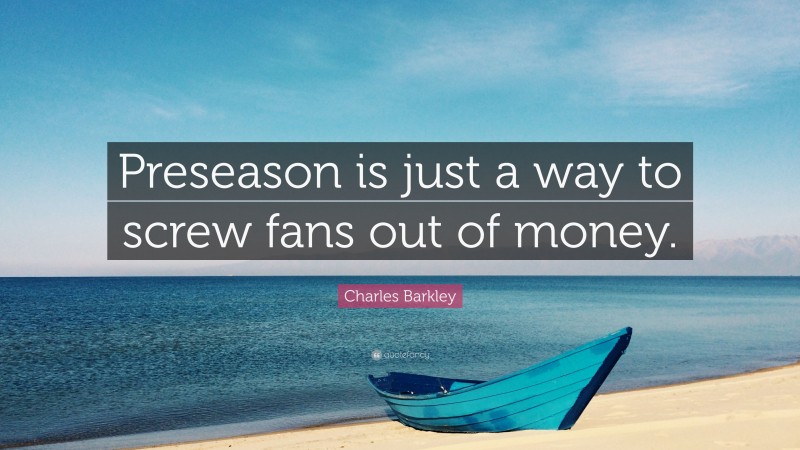Charles Barkley Quote: “Preseason is just a way to screw fans out of money.”