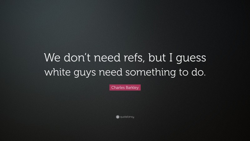 Charles Barkley Quote: “We don’t need refs, but I guess white guys need something to do.”