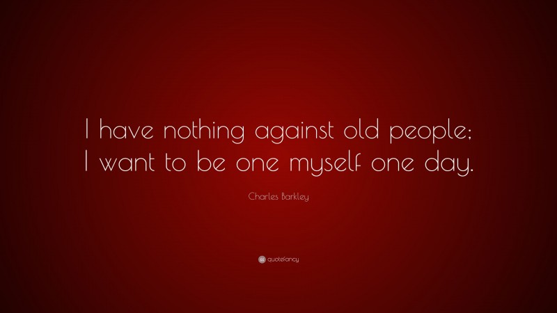 Charles Barkley Quote: “I have nothing against old people; I want to be one myself one day.”