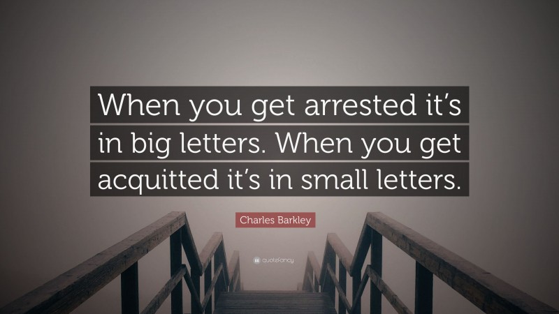 Charles Barkley Quote: “When you get arrested it’s in big letters. When you get acquitted it’s in small letters.”