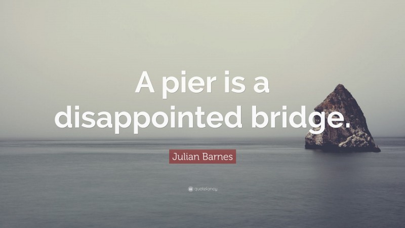Julian Barnes Quote: “A pier is a disappointed bridge.”