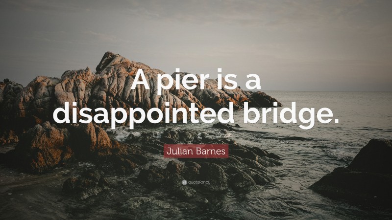 Julian Barnes Quote: “A pier is a disappointed bridge.”