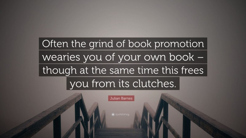 Julian Barnes Quote: “Often the grind of book promotion wearies you of your own book – though at the same time this frees you from its clutches.”
