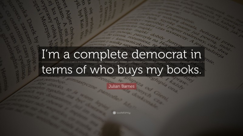 Julian Barnes Quote: “I’m a complete democrat in terms of who buys my books.”