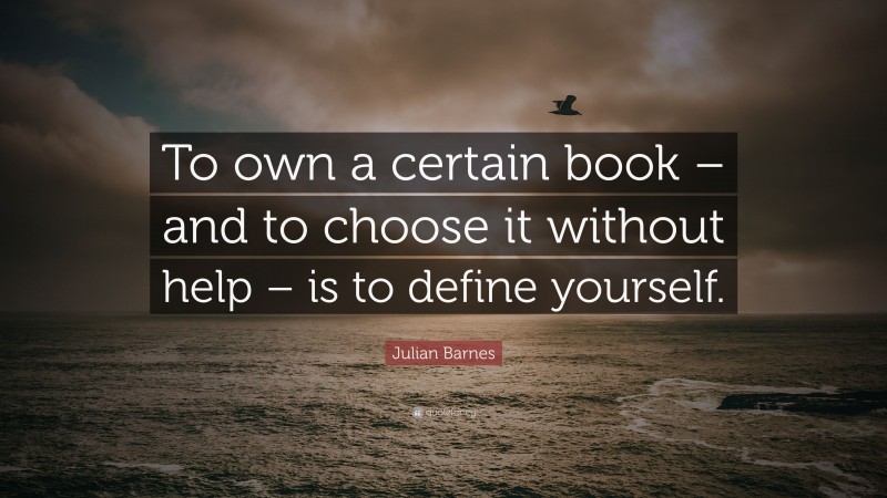 Julian Barnes Quote: “To own a certain book – and to choose it without help – is to define yourself.”