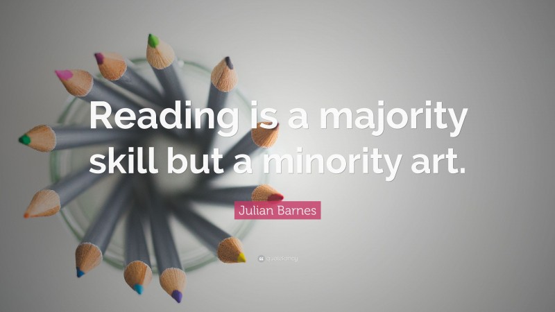 Julian Barnes Quote: “Reading is a majority skill but a minority art.”
