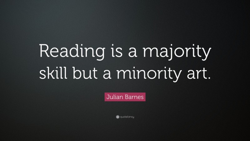 Julian Barnes Quote: “Reading is a majority skill but a minority art.”