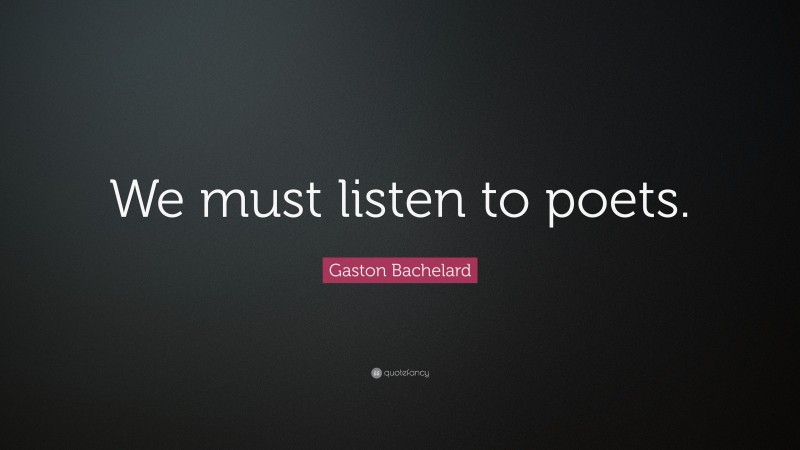 Gaston Bachelard Quote: “We must listen to poets.”