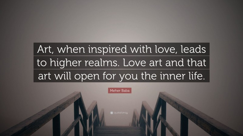 Meher Baba Quote: “Art, when inspired with love, leads to higher realms. Love art and that art will open for you the inner life.”