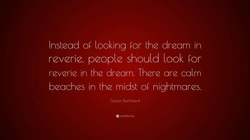 Gaston Bachelard Quote: “Instead of looking for the dream in reverie, people should look for reverie in the dream. There are calm beaches in the midst of nightmares.”