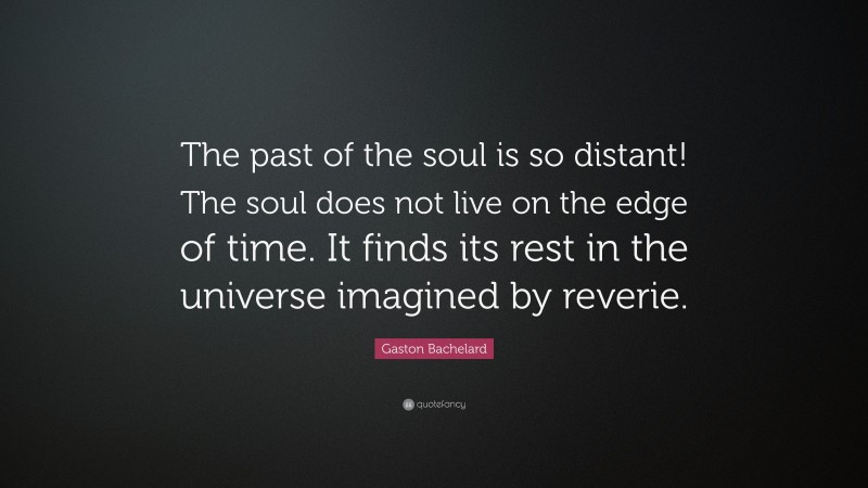 Gaston Bachelard Quote: “The past of the soul is so distant! The soul does not live on the edge of time. It finds its rest in the universe imagined by reverie.”