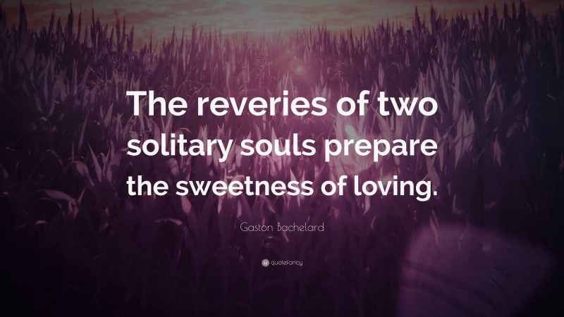 Gaston Bachelard Quote: “The reveries of two solitary souls prepare the sweetness of loving.”