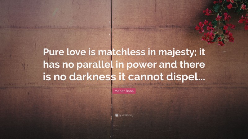 Meher Baba Quote: “Pure love is matchless in majesty; it has no parallel in power and there is no darkness it cannot dispel...”