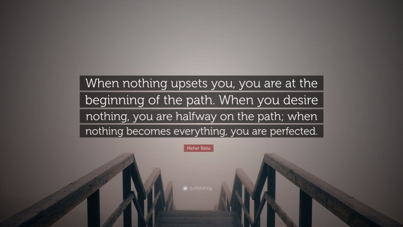 Meher Baba Quote: “When nothing upsets you, you are at the beginning of the path. When you desire nothing, you are halfway on the path; when nothing becomes everything, you are perfected.”