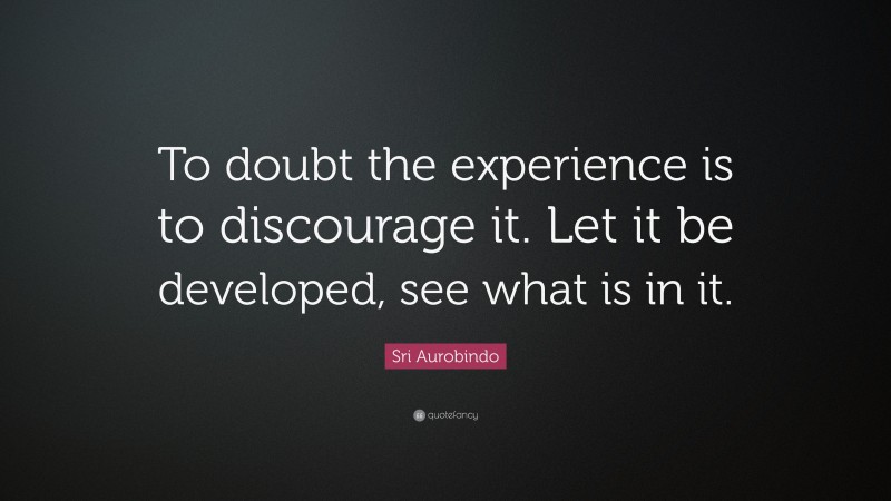 Sri Aurobindo Quote: “To doubt the experience is to discourage it. Let it be developed, see what is in it.”