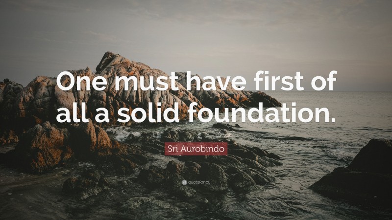 Sri Aurobindo Quote: “One must have first of all a solid foundation.”