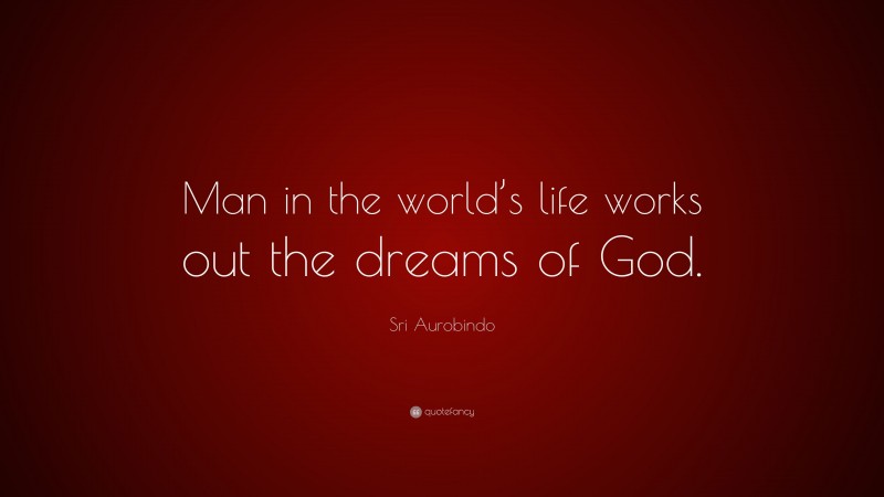 Sri Aurobindo Quote: “Man in the world’s life works out the dreams of God.”