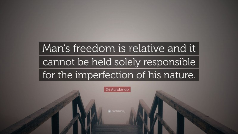 Sri Aurobindo Quote: “Man’s freedom is relative and it cannot be held solely responsible for the imperfection of his nature.”