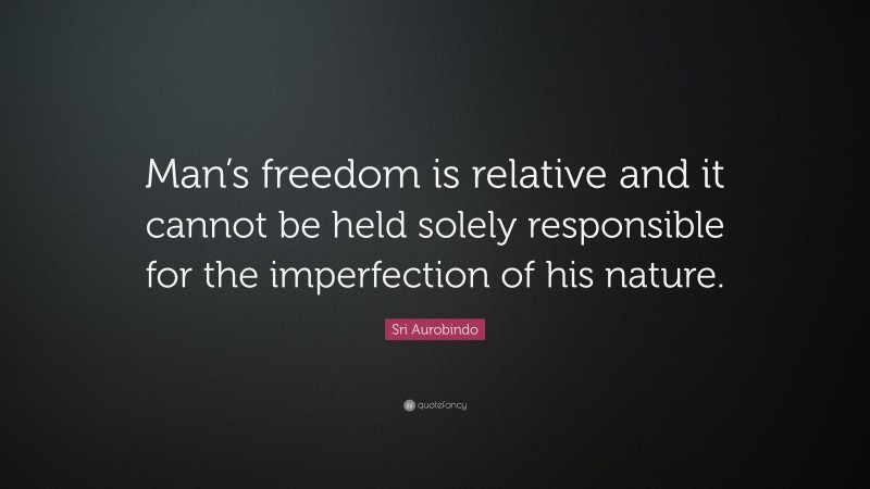 Sri Aurobindo Quote: “Man’s freedom is relative and it cannot be held solely responsible for the imperfection of his nature.”